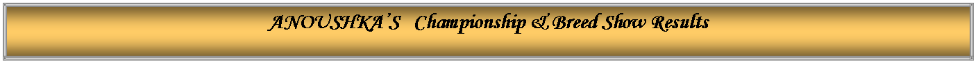 Text Box: ANOUSHKA�S   Championship & Breed Show Results 
